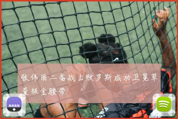 张伟丽二番战击败罗斯成功卫冕草量级金腰带