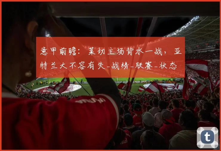 意甲前瞻：莱切主场背水一战，亚特兰大不容有失_战绩_联赛_状态
