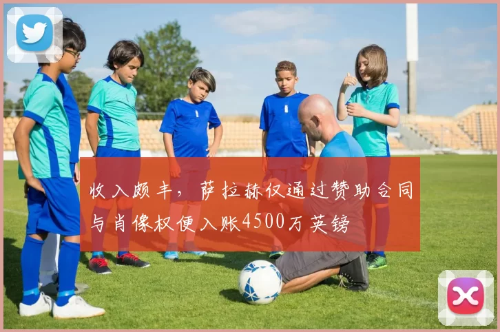 收入颇丰，萨拉赫仅通过赞助合同与肖像权便入账4500万英镑