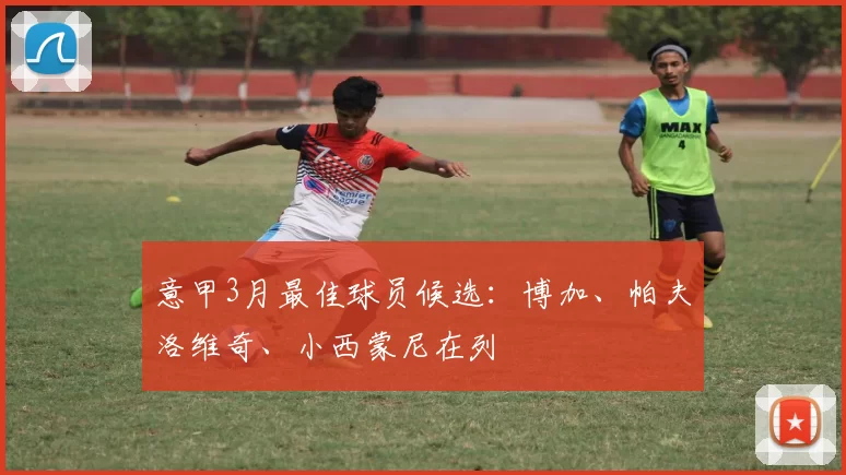 意甲3月最佳球员候选：博加、帕夫洛维奇、小西蒙尼在列