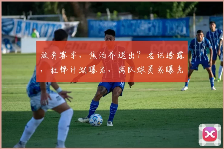 放弃赛季，焦泊乔退出？名记透露，杜锋计划曝光，离队球员或曝光