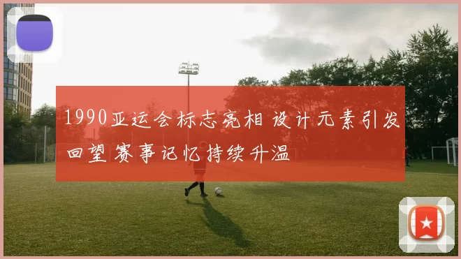 1990亚运会标志亮相 设计元素引发回望 赛事记忆持续升温