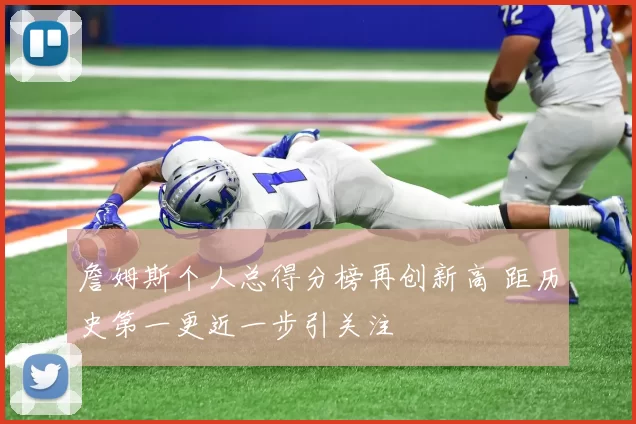 詹姆斯个人总得分榜再创新高 距历史第一更近一步引关注