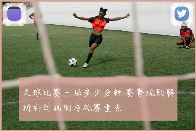 足球比赛一场多少分钟 赛事规则解析补时机制与观赛重点