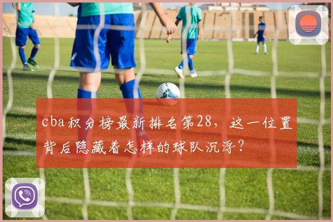 cba积分榜最新排名第28,这一位置背后隐藏着怎样的球队沉浮?
