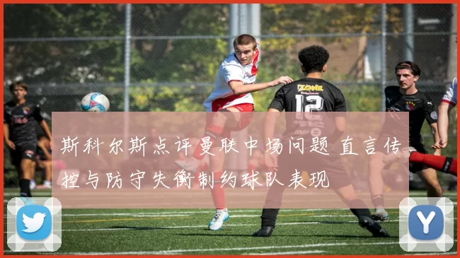 斯科尔斯点评曼联中场问题 直言传控与防守失衡制约球队表现