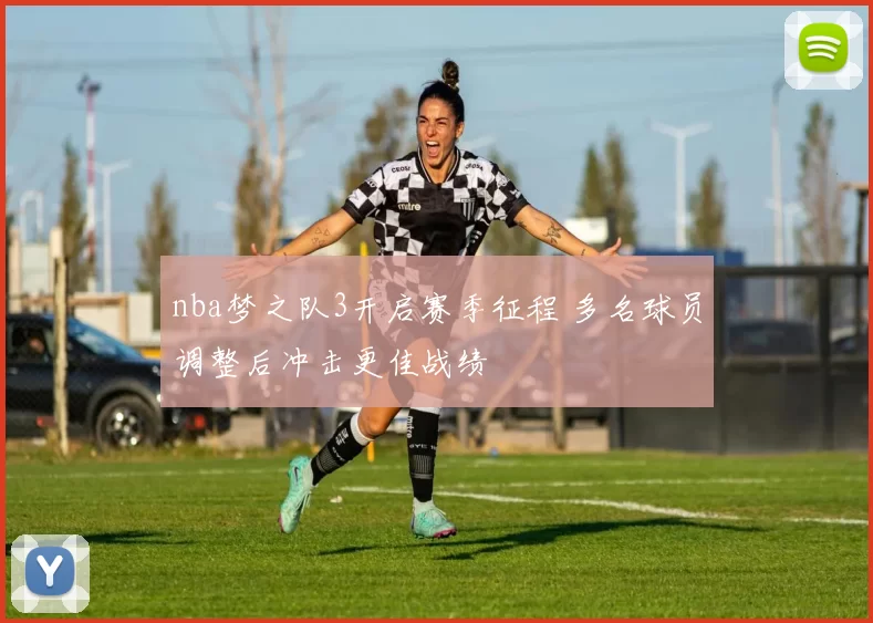 nba梦之队3开启赛季征程 多名球员调整后冲击更佳战绩