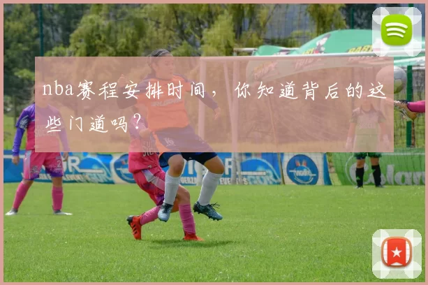 nba赛程安排时间,你知道背后的这些门道吗?