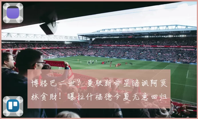 博格巴二世？曼联新帝星暗讽阿莫林贪财！曝拉什福德今夏无意回归