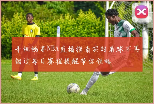 手机畅享NBA直播指南实时看球不再错过每日赛程提醒带你领略