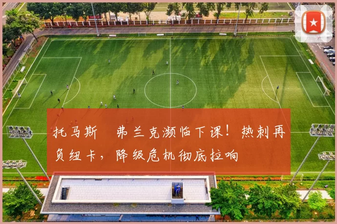 托马斯・弗兰克濒临下课！热刺再负纽卡，降级危机彻底拉响