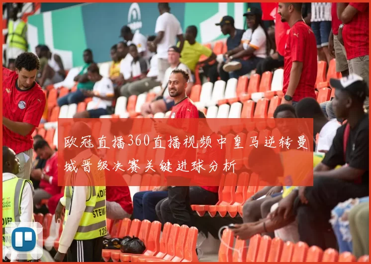 欧冠直播360直播视频中皇马逆转曼城晋级决赛关键进球分析