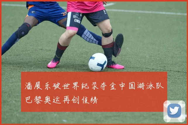 潘展乐破世界纪录夺金中国游泳队巴黎奥运再创佳绩