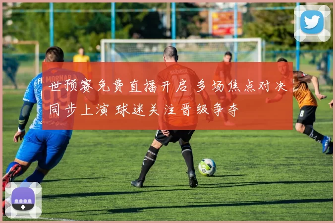世预赛免费直播开启 多场焦点对决同步上演 球迷关注晋级争夺