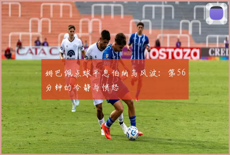 姆巴佩点球平息伯纳乌风波:第56分钟的冷静与愤怒