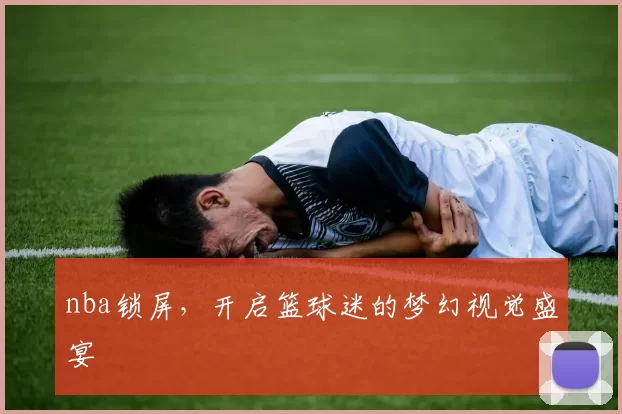 nba锁屏，开启篮球迷的梦幻视觉盛宴