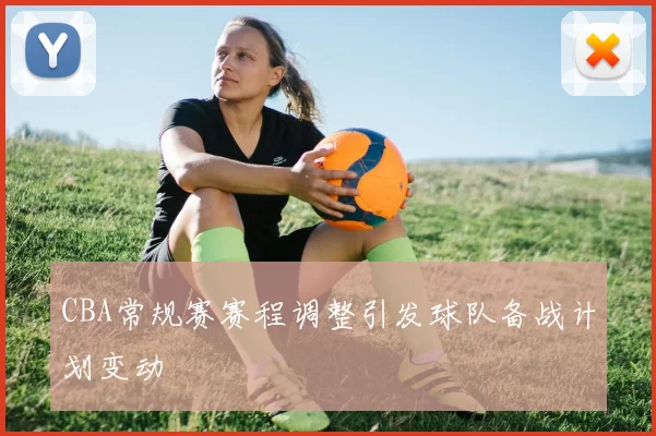 CBA常规赛赛程调整引发球队备战计划变动