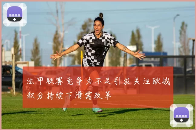 法甲联赛竞争力不足引发关注欧战积分持续下滑需改革