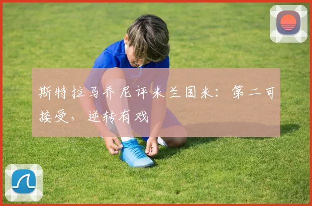 斯特拉马乔尼评米兰国米:第二可接受,逆转有戏