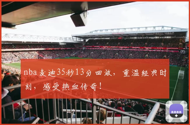 nba麦迪35秒13分回放，重温经典时刻，感受热血传奇！