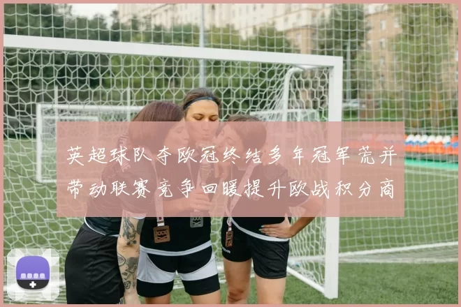 英超球队夺欧冠终结多年冠军荒并带动联赛竞争回暖提升欧战积分商业价值