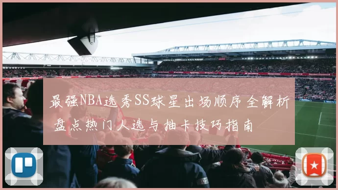 最强NBA选秀SS球星出场顺序全解析 盘点热门人选与抽卡技巧指南