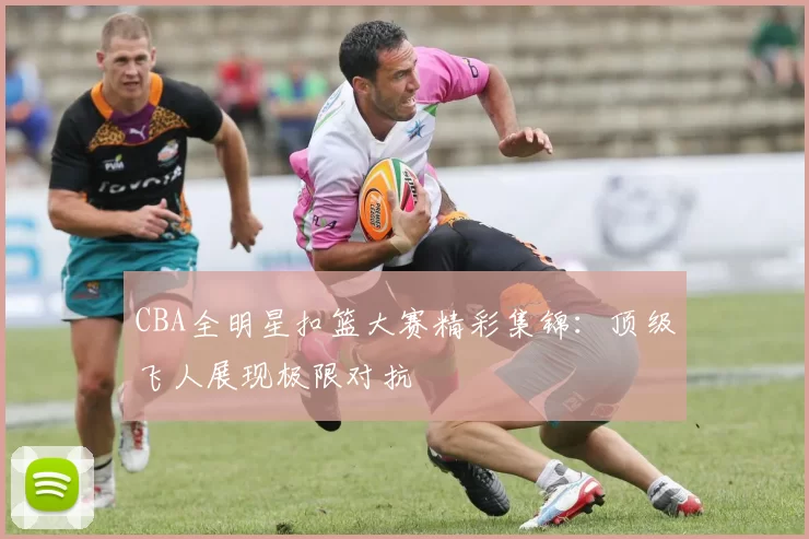 CBA全明星扣篮大赛精彩集锦:顶级飞人展现极限对抗