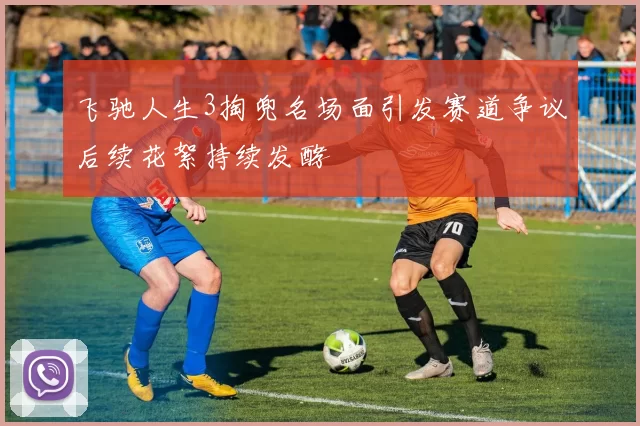 飞驰人生3掏兜名场面引发赛道争议后续花絮持续发酵