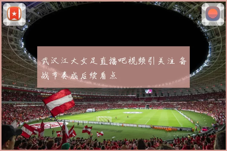 武汉江大女足直播吧视频引关注 备战节奏成后续看点