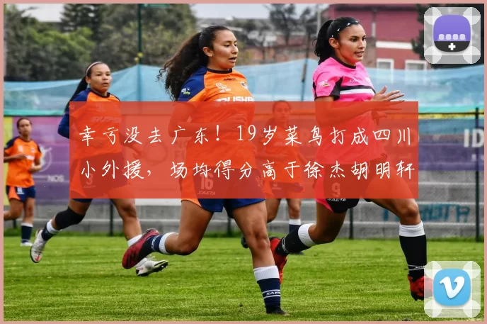 幸亏没去广东！19岁菜鸟打成四川小外援，场均得分高于徐杰胡明轩