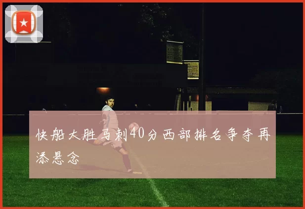 快船大胜马刺40分西部排名争夺再添悬念