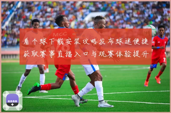 看个球下载安装攻略发布球迷便捷获取赛事直播入口与观赛体验提升