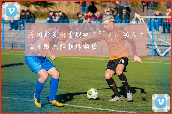 詹姆斯复出首战砍下30分，湖人主场击败太阳扭转颓势