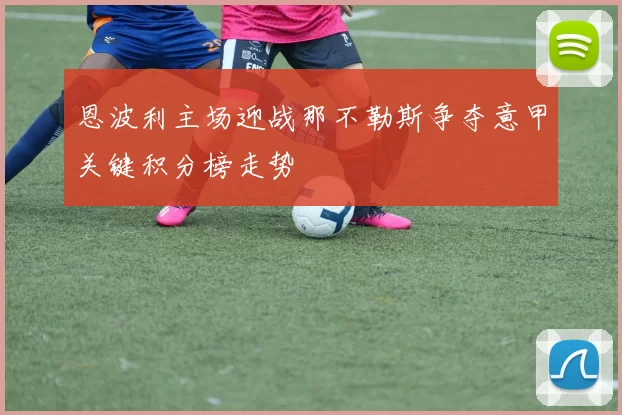 恩波利主场迎战那不勒斯争夺意甲关键积分榜走势