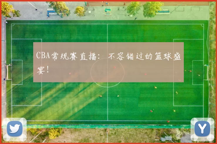 CBA常规赛直播：不容错过的篮球盛宴！