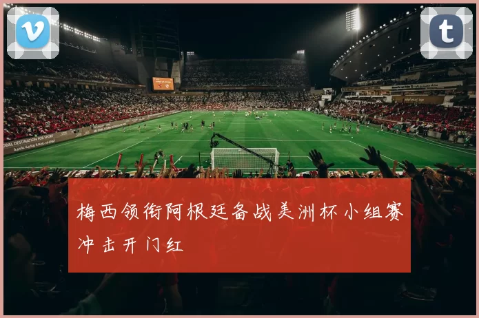 梅西领衔阿根廷备战美洲杯小组赛冲击开门红