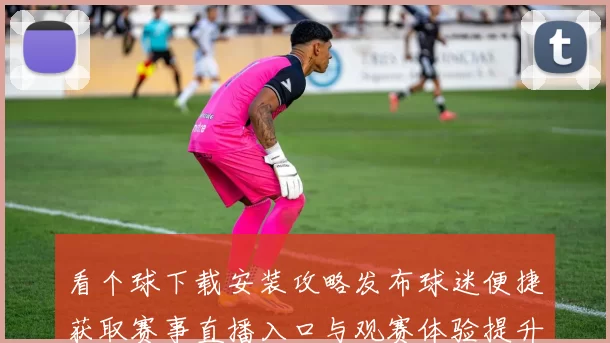 看个球下载安装攻略发布球迷便捷获取赛事直播入口与观赛体验提升