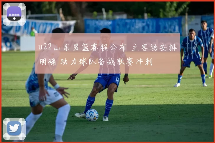 u22山东男篮赛程公布 主客场安排明确 助力球队备战联赛冲刺