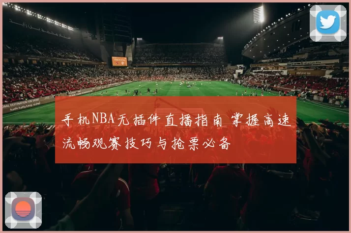 手机NBA无插件直播指南 掌握高速流畅观赛技巧与抢票必备