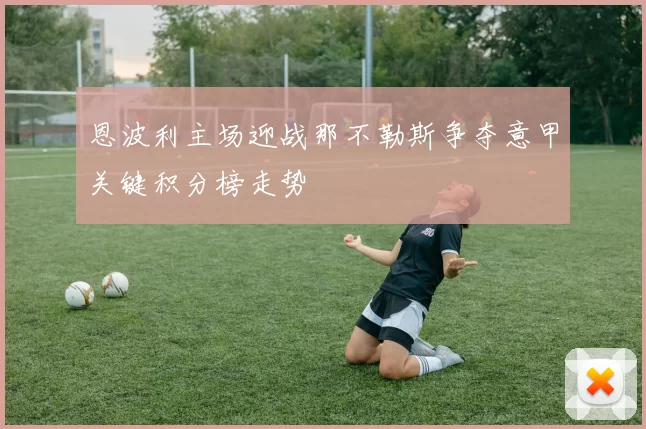 恩波利主场迎战那不勒斯争夺意甲关键积分榜走势