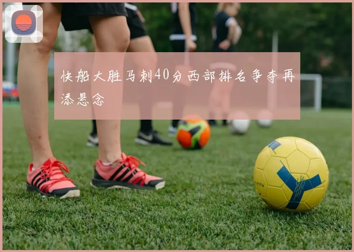 快船大胜马刺40分西部排名争夺再添悬念