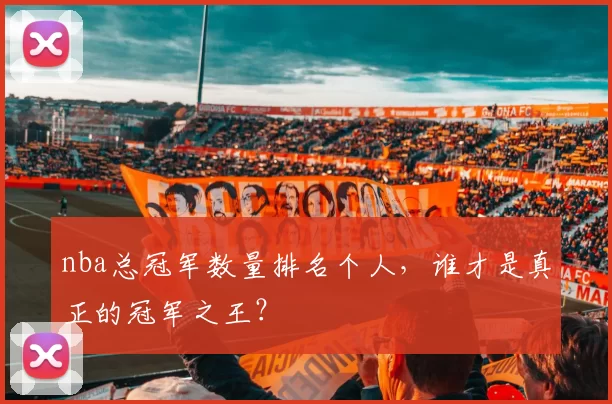 nba总冠军数量排名个人，谁才是真正的冠军之王？
