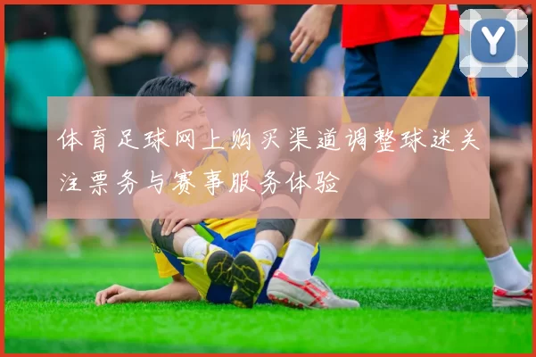 体育足球网上购买渠道调整球迷关注票务与赛事服务体验