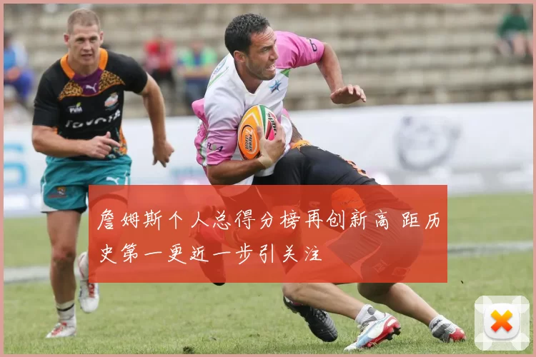 詹姆斯个人总得分榜再创新高 距历史第一更近一步引关注