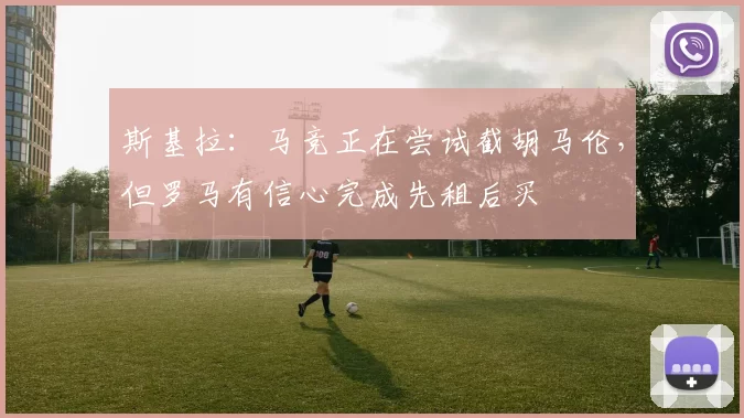 斯基拉：马竞正在尝试截胡马伦，但罗马有信心完成先租后买