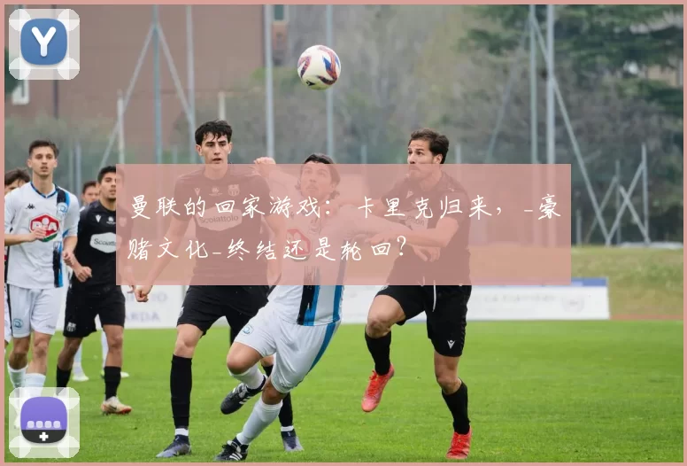 曼联的回家游戏：卡里克归来，_豪赌文化_终结还是轮回？