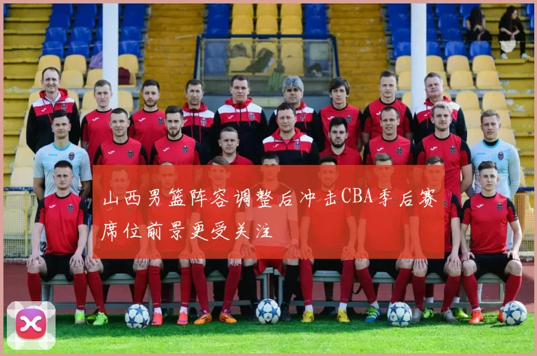 山西男篮阵容调整后冲击CBA季后赛席位前景更受关注