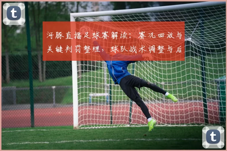 河豚直播足球赛解读：赛况回放与关键判罚整理，球队战术调整与后续影响一览