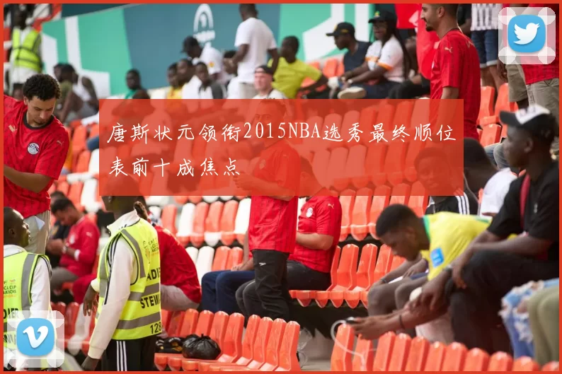 唐斯状元领衔2015NBA选秀最终顺位表前十成焦点