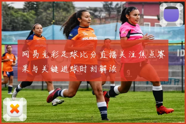 网易竞彩足球比分直播关注焦点赛果与关键进球时刻解读
